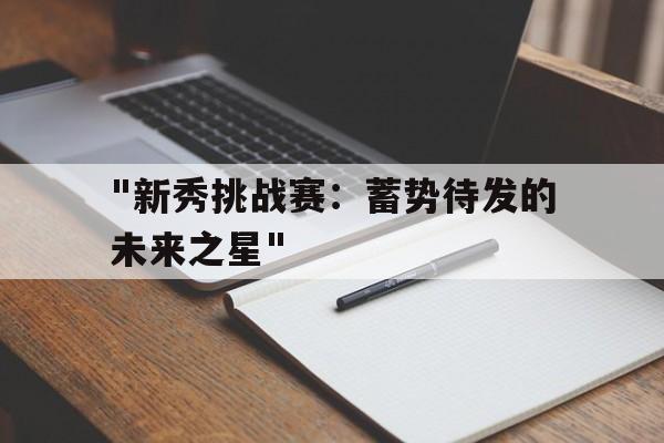 乐鱼电竞在线平台-包含"新秀挑战赛：蓄势待发的未来之星"的词条